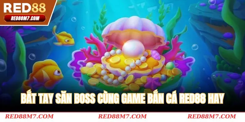 Bắt tay săn boss cùng game bắn cá RED88 hay